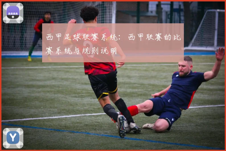 西甲足球联赛系统：西甲联赛的比赛系统与规则说明