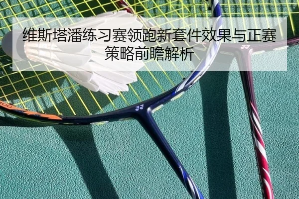 维斯塔潘练习赛领跑新套件效果与正赛策略前瞻解析