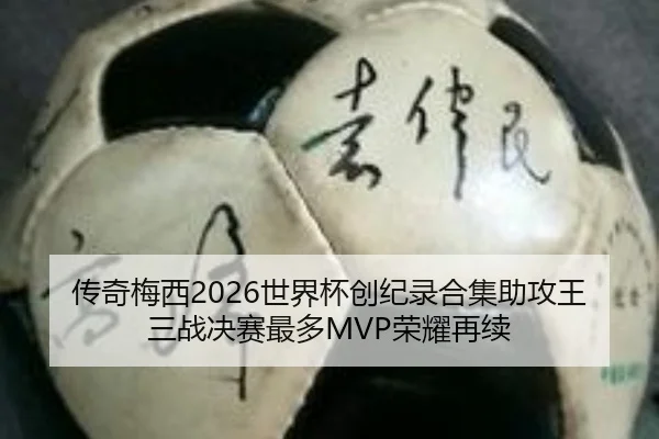 传奇梅西2026世界杯创纪录合集助攻王三战决赛最多MVP荣耀再续