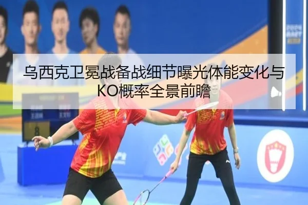 乌西克卫冕战备战细节曝光体能变化与KO概率全景前瞻